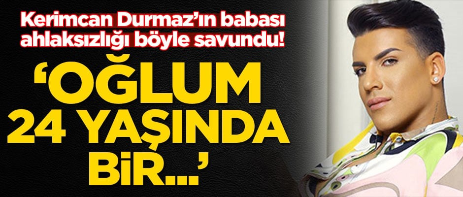 Kerimcan Durmaz'ın babası ahlaksızlığı böyle savundu: O 24 yaşında bir...