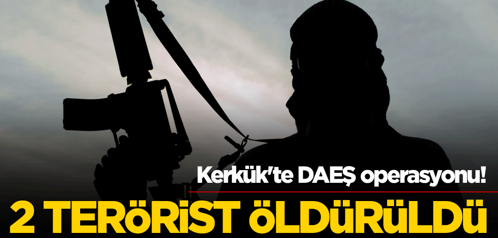 Kerkük'te DAEŞ operasyonu! 2 terörist öldürüldü