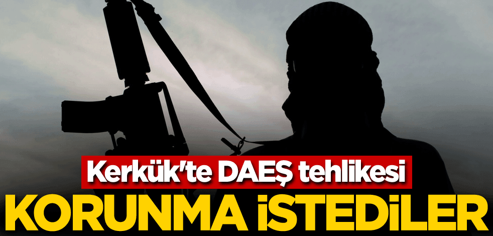 Kerkük'te DAEŞ tehlikesi! Korunma istediler