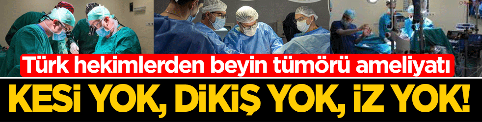 Kesi yok, dikiş yok, iz yok: Türk hekimlerden beyin tümörü ameliyatı! Dünya literatürüne adayız