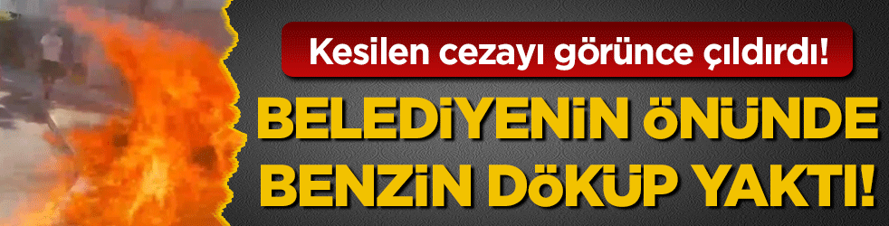 Kesilen cezası görünce çıldırdı: Belediyenin önünde benzin döküp yaktı