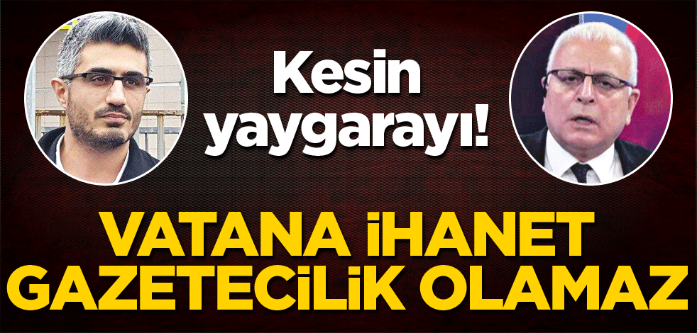Kesin yaygarayı! Vatana ihanet gazetecilik olamaz