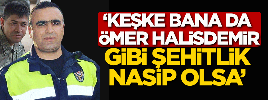  "Keşke bana da Ömer Halisdemir gibi bir şehitlik nasip olsa"