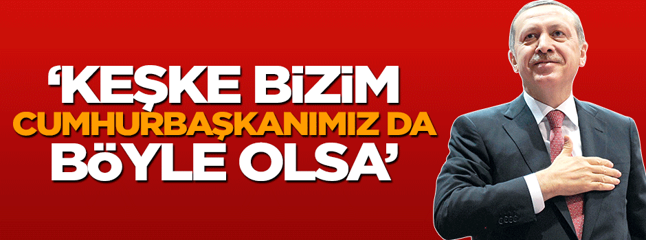 'Keşke bizim Cumhurbaşkanımız da böyle olsa'