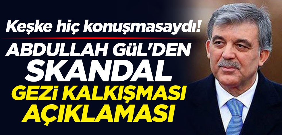 Keşke hiç konuşmasaydı! Abdullah Gül'den skandal Gezi açıklaması
