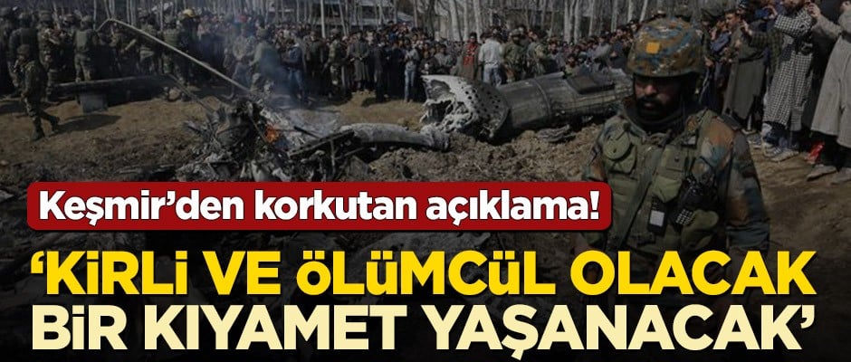 Keşmir’den korkutan açıklama! ‘Kirli ve ölümcül olacak. Bir kıyamet yaşanacak’