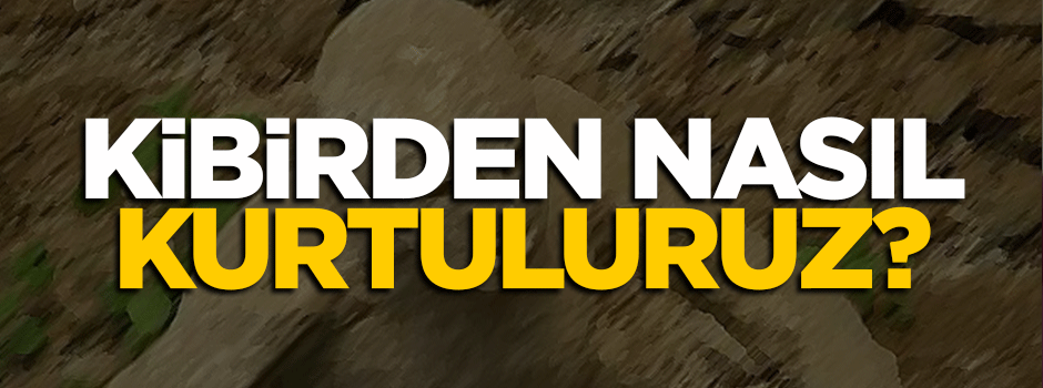 Kibirden nasıl kurtuluruz?