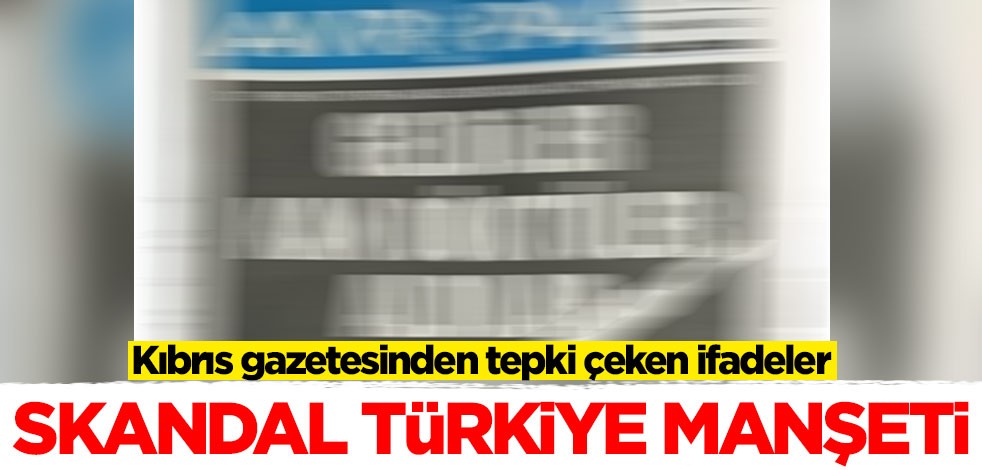 Kıbrıs gazetesinden tepki çeken ifadeler! Skandal Türkiye manşeti