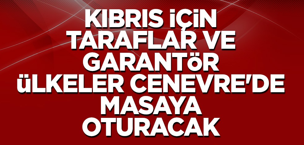 Kıbrıs için taraflar ve garantör ülkeler Cenevre'de masaya oturacak