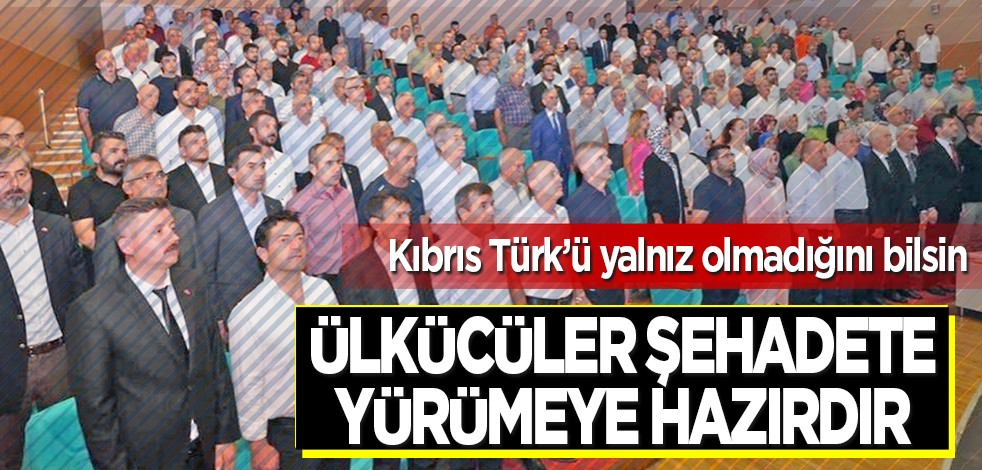 Kıbrıs Türk'ü yalnız olmadığını bilsin: Ülkücüler şehadete yürümeye hazırdır