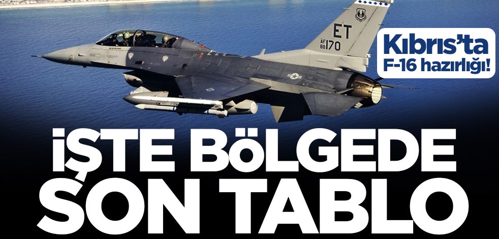 Kıbrıs’ta F-16 hazırlığı! İşte bölgede son tablo