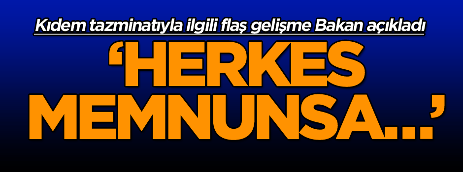 Kıdem tazminatıyla ilgili flaş gelişme Bakan açıkladı ‘Herkes memnunsa…’
