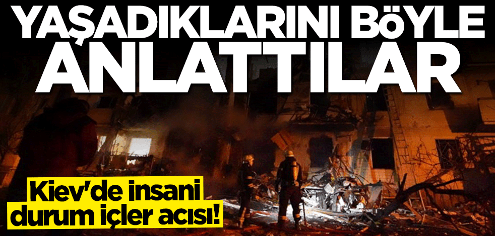Kiev'de insani durum içler acısı... Yaşadıklarını böyle anlattılar
