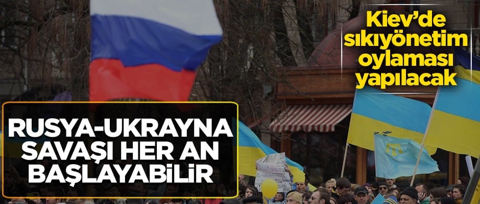 Kiev'de sıkıyönetim oylaması yapılacak! Savaş her an başlayabilir