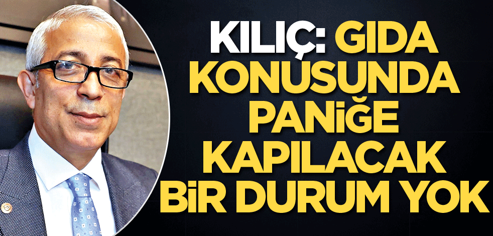 Kılıç: Gıda konusunda paniğe kapılacak bir durum yok