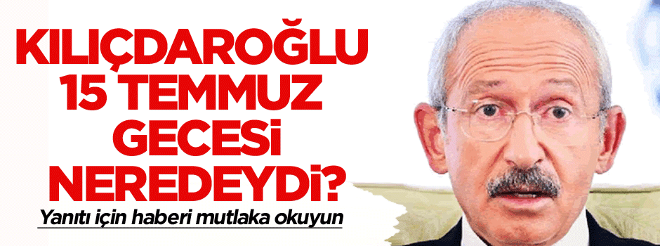 Kılıçdaroğlu 15 Temmuz gecesi neredeydi? Yanıtı için haberi mutlaka okuyun