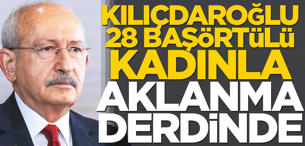 Kılıçdaroğlu, 28 başörtülü kadınla aklanma derdinde