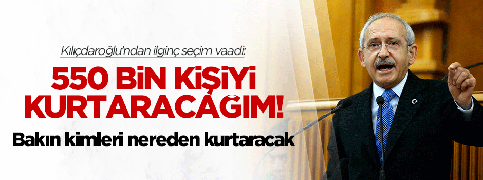 Kılıçdaroğlu: 550 bin kişiyi kurtaracağım