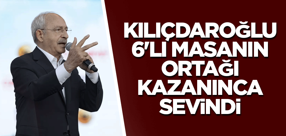 Kılıçdaroğlu 6'lı masanın ortağı kazanınca sevindi