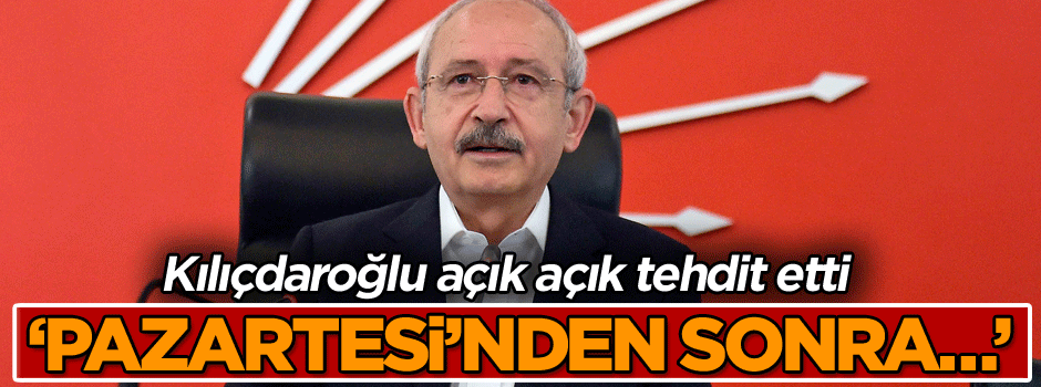 Kılıçdaroğlu açık açık tehdit etti: Pazartesi’nden sonra…