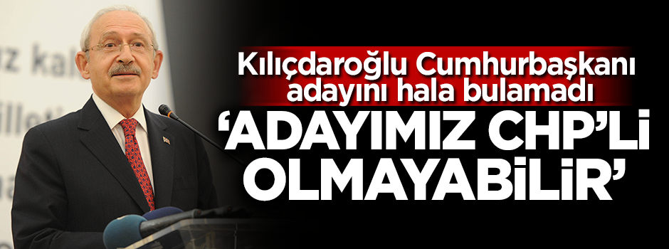 Kılıçdaroğlu: Adayımız CHP'li olmayabilir