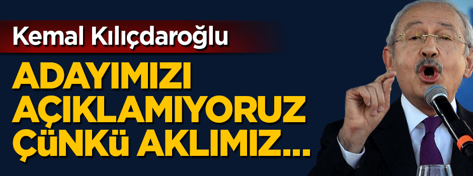 Kılıçdaroğlu: Adayımızı açıklamıyoruz, çünkü aklımız...