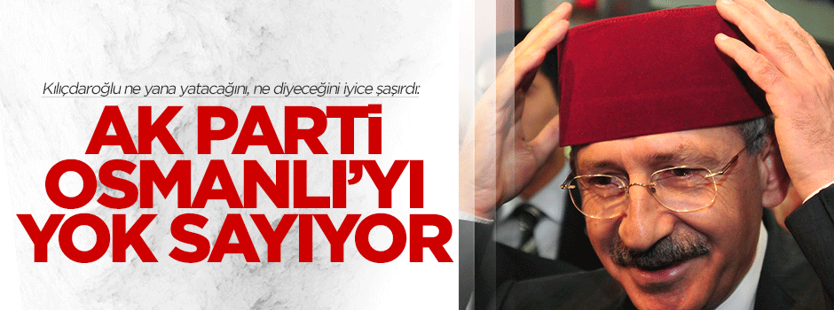 Kılıçdaroğlu: AK Parti Osmanlı'yı yok sayıyor!