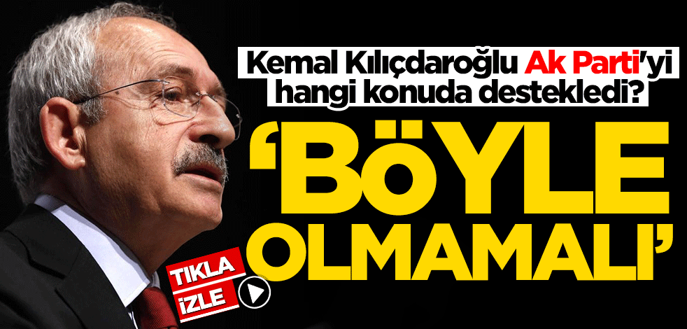Kılıçdaroğlu Ak Parti'yi hangi konuda destekledi? Böyle olmamalı...