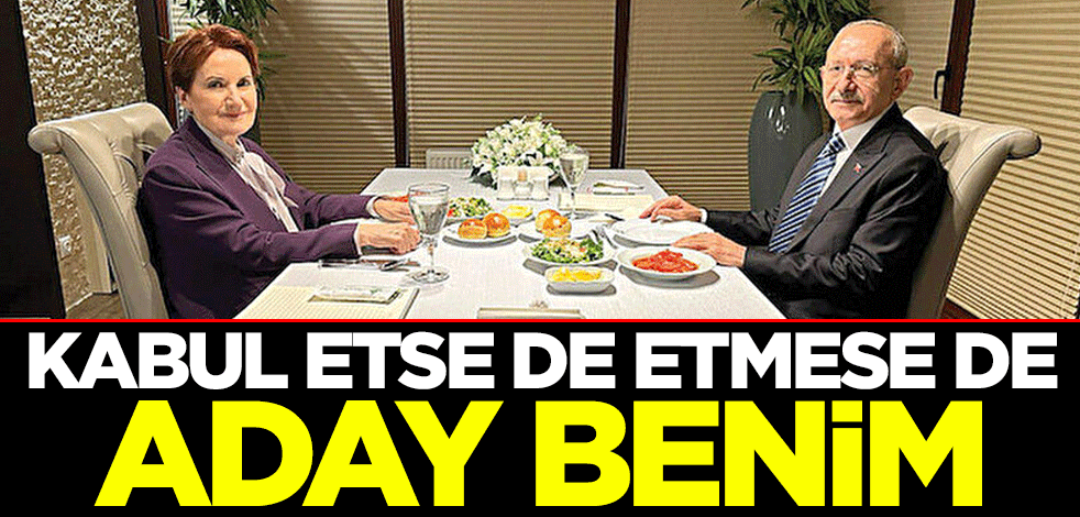 Kılıçdaroğlu Akşener’e resti çekti: Kabul etse de etmese de aday benim