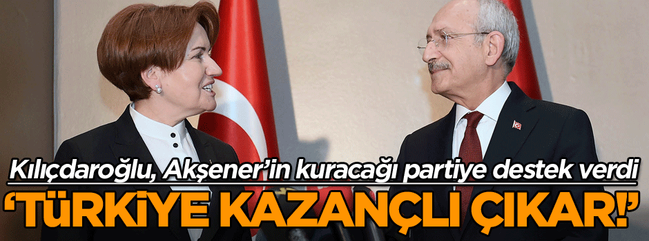 Kılıçdaroğlu, Akşener’in kuracağı partiye destek verdi: Türkiye kazançlı çıkar!