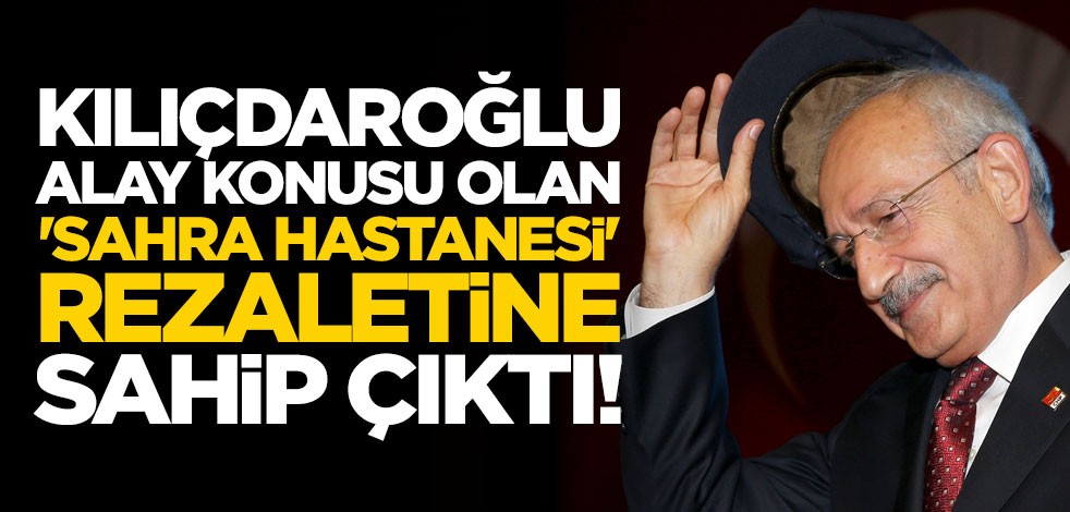 Kılıçdaroğlu, alay konusu olan 'Sahra Hastanesi' rezaletine sahip çıktı! "Kendisini yürekten kutluyorum"