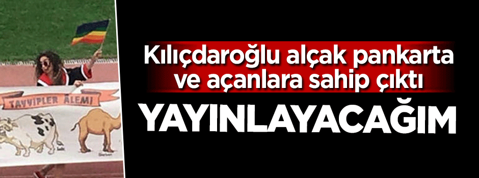 Kılıçdaroğlu alçak pankarta sahip çıktı