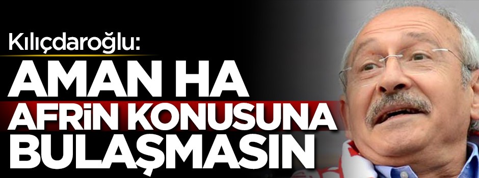 Kılıçdaroğlu: Aman ha Afrin konusuna bulaşmasın