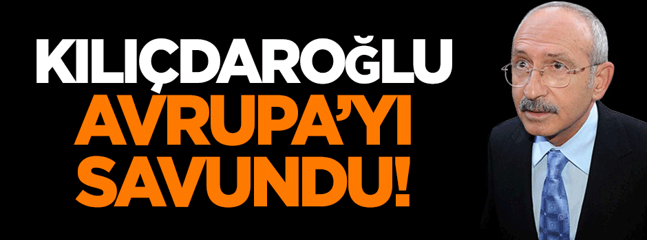 Kılıçdaroğlu Avrupa'yı savundu!
