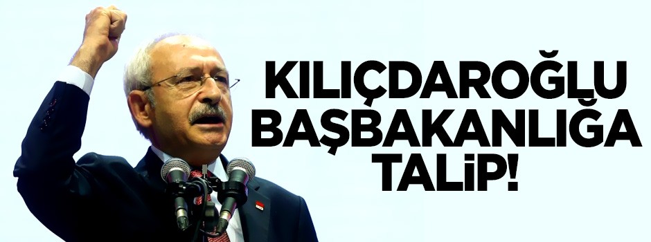 Kılıçdaroğlu Başbakanlığa talip!