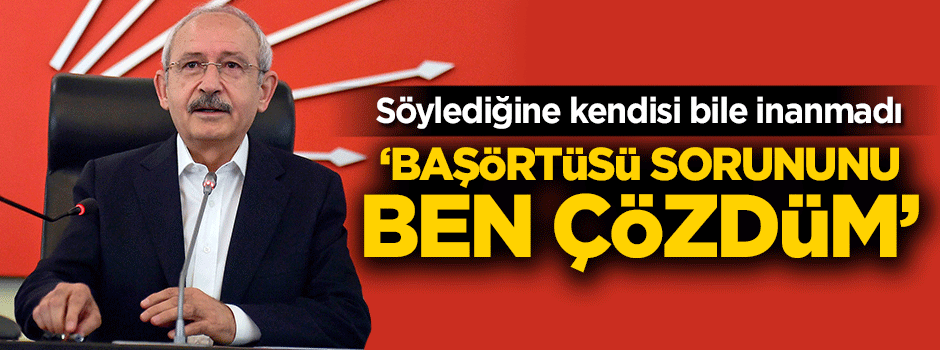 Kılıçdaroğlu başörtüsü sorununun çözümünü sahiplendi