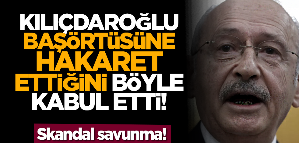 Kılıçdaroğlu başörtüsüne hakaret ettiğini böyle kabul etti!