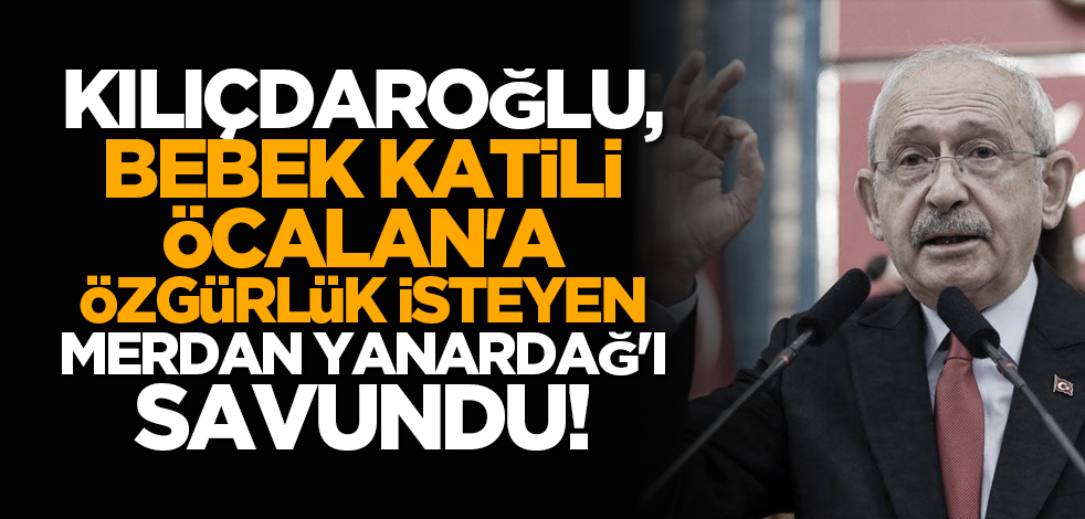 Kılıçdaroğlu, bebek katili Öcalan'a özgürlük isteyen Merdan Yanardağ'ı savundu!