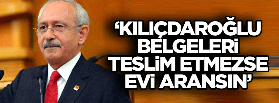 ‘Kılıçdaroğlu belgeleri teslim etmezse evi aransın’