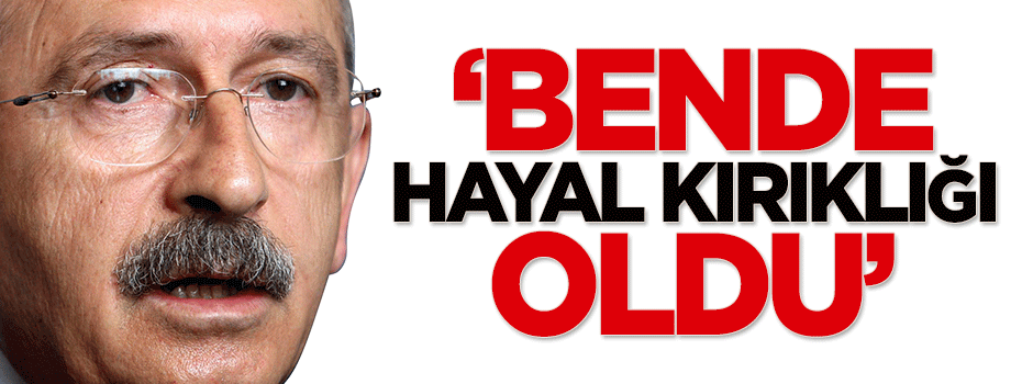 Kılıçdaroğlu: Bende hayal kırıklığı oldu