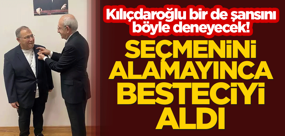 Kılıçdaroğlu bir de şansını böyle deneyecek! Seçmenini alamayınca besteciyi aldı