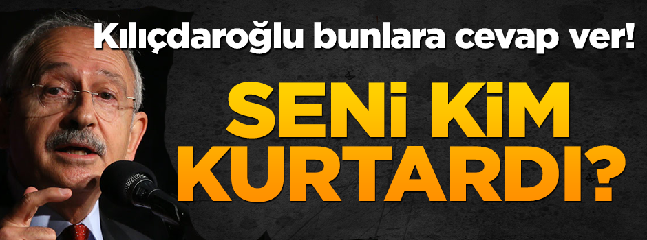 Kılıçdaroğlu bunlara cevap ver! Seni o kimler kurtardı?