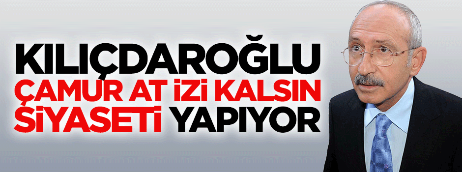 Kılıçdaroğlu 'çamur at izi kalsın' siyaseti yapıyor