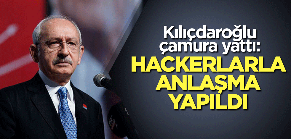 Kılıçdaroğlu çamura yattı: Hackerlarla anlaşma yapıldı