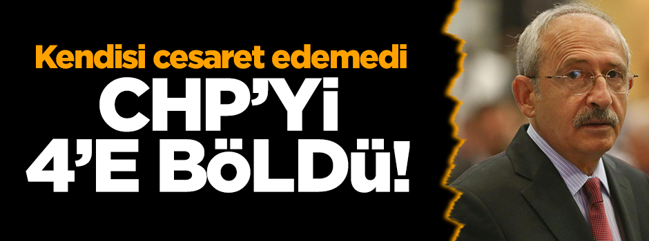 Kılıçdaroğlu CHP'yi dört parçaya böldü