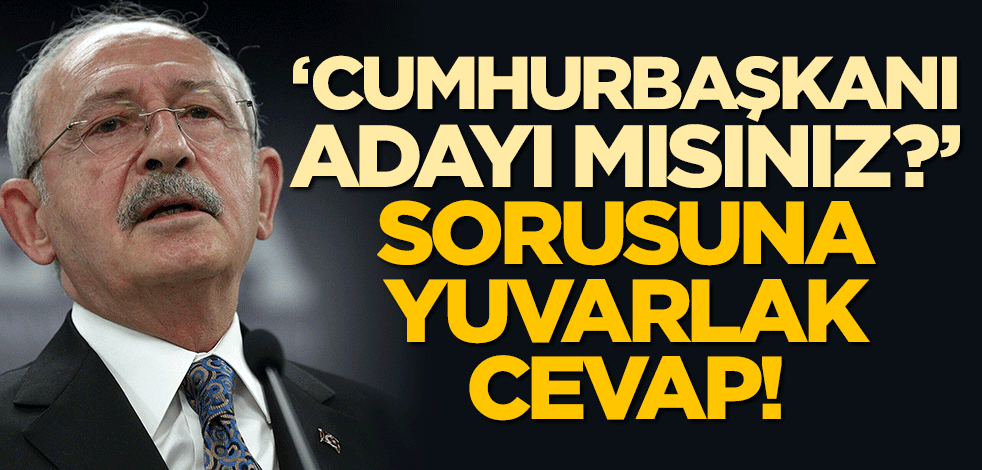 Kılıçdaroğlu, "Cumhurbaşkanı adayı mısınız" sorusuna cevap verdi