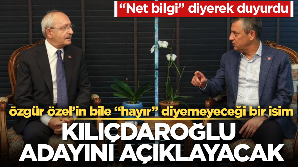 Kılıçdaroğlu, cumhurbaşkanı adayını açıklayacak! "Net bilgi" diyerek duyurdu: Özgür Özel’in bile "hayır" diyemeyeceği bir isim