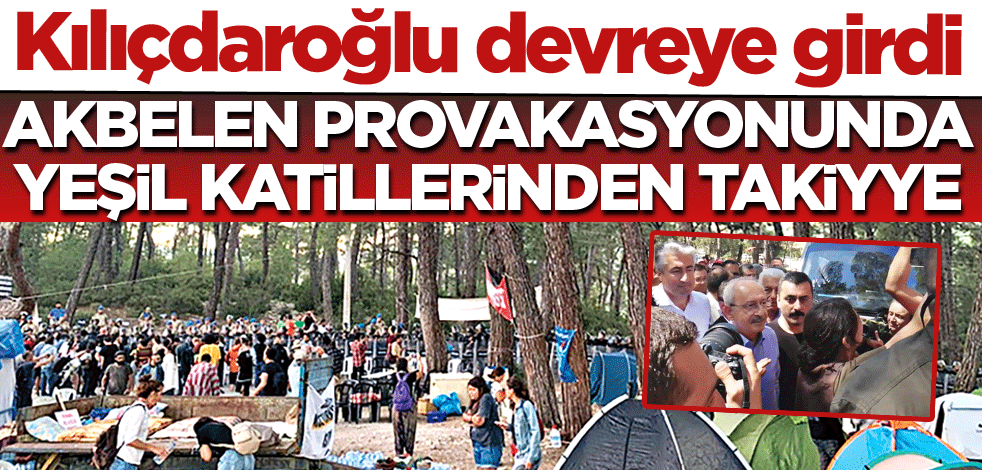 Kılıçdaroğlu devreye girdi! Akbelen provokasyonunda yeşil katillerinden takiyye