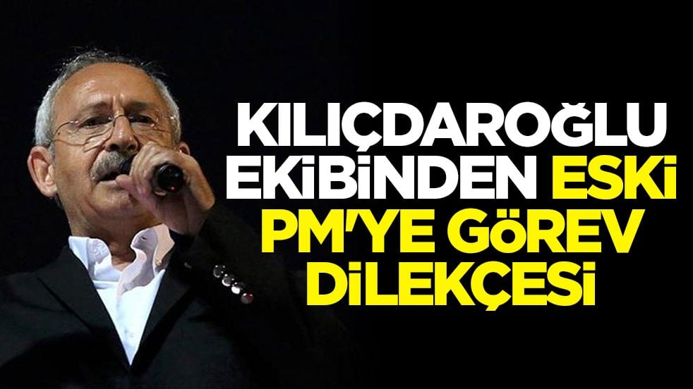 Kılıçdaroğlu ekibinden eski PM'ye görev dilekçesi