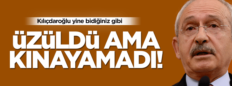 Kılıçdaroğlu: Emin olun üzüldüm